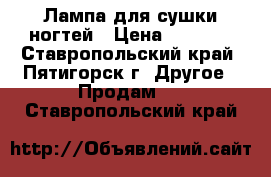 Лампа для сушки ногтей › Цена ­ 1 000 - Ставропольский край, Пятигорск г. Другое » Продам   . Ставропольский край